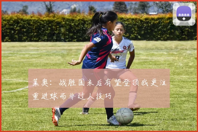 莱奥：战胜国米后有望登顶我更注重进球而非过人技巧