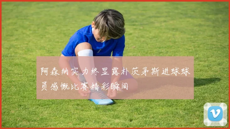 阿森纳实力终显露朴茨茅斯进球球员感慨比赛精彩瞬间