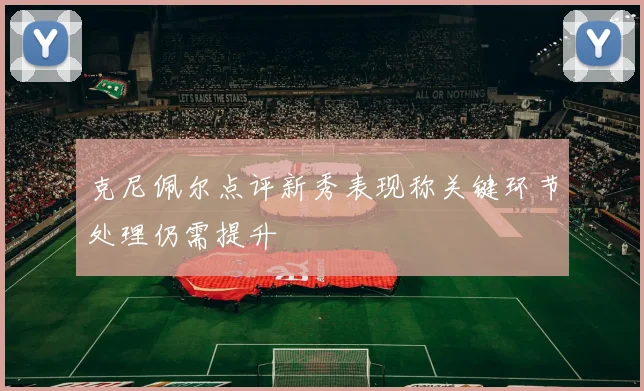 克尼佩尔点评新秀表现称关键环节处理仍需提升