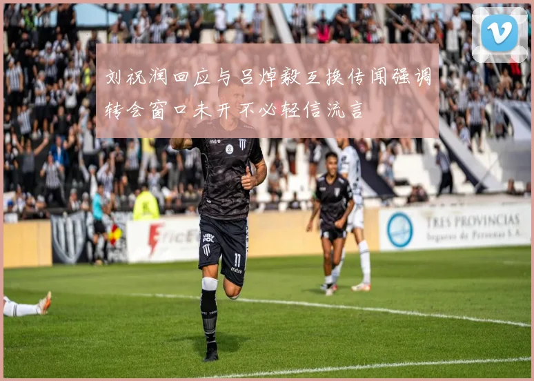 刘祝润回应与吕焯毅互换传闻强调转会窗口未开不必轻信流言