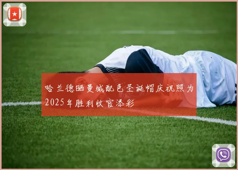 哈兰德晒曼城配色圣诞帽庆祝照为2025年胜利收官添彩