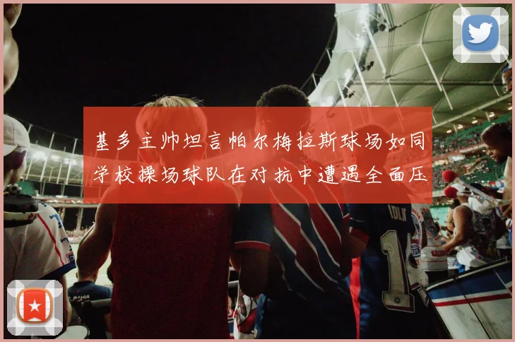 基多主帅坦言帕尔梅拉斯球场如同学校操场球队在对抗中遭遇全面压制