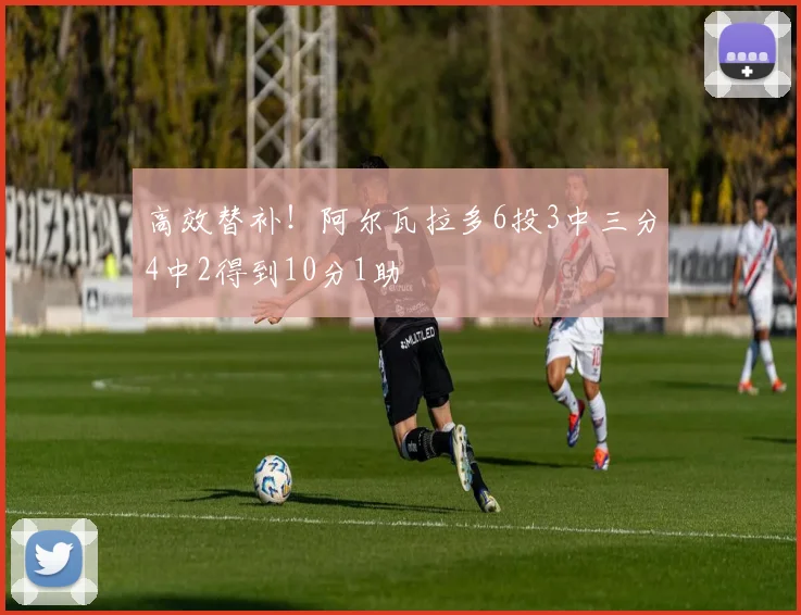 高效替补!阿尔瓦拉多6投3中三分4中2得到10分1助