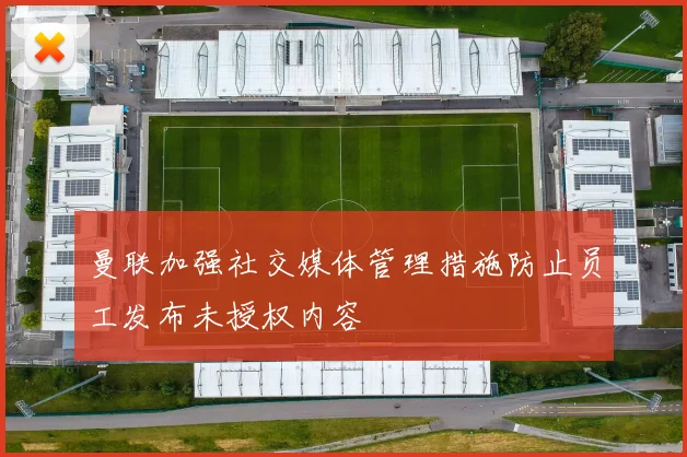 曼联加强社交媒体管理措施防止员工发布未授权内容
