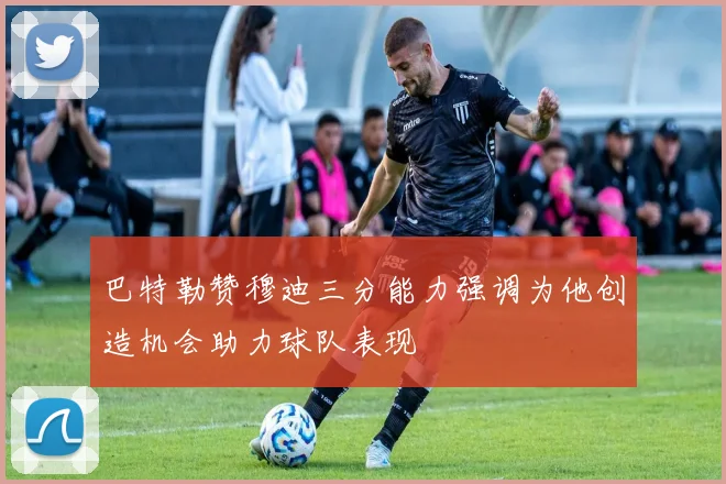 巴特勒赞穆迪三分能力强调为他创造机会助力球队表现