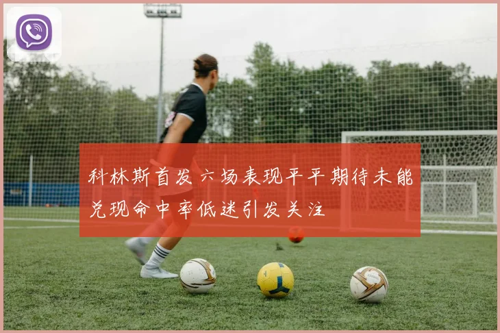 科林斯首发六场表现平平期待未能兑现命中率低迷引发关注