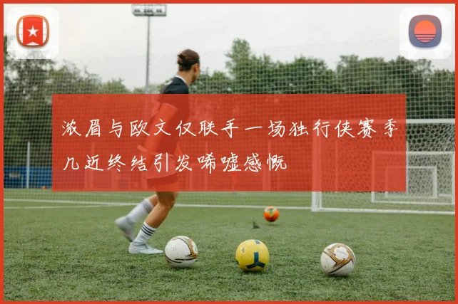 浓眉与欧文仅联手一场独行侠赛季几近终结引发唏嘘感慨