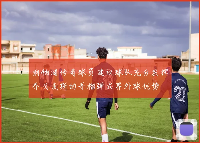 利物浦传奇球员建议球队充分发挥乔戈麦斯的手榴弹式界外球优势