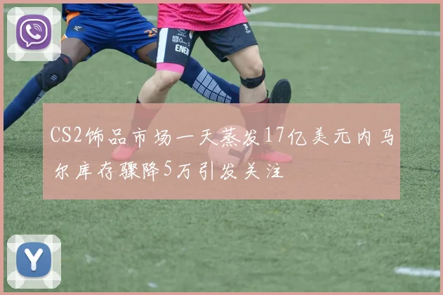 CS2饰品市场一天蒸发17亿美元内马尔库存骤降5万引发关注
