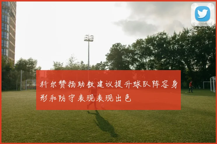 科尔赞扬助教建议提升球队阵容身形和防守表现表现出色