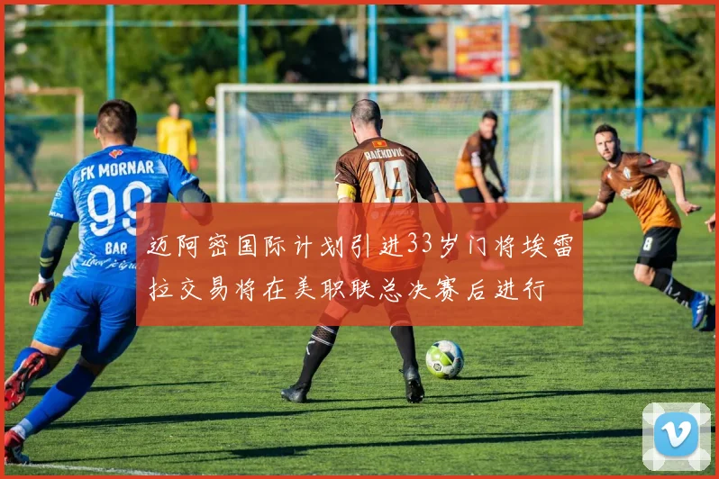 迈阿密国际计划引进33岁门将埃雷拉交易将在美职联总决赛后进行