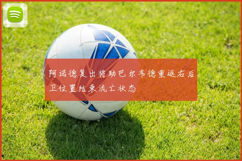 阿诺德复出将助巴尔韦德重返右后卫位置结束流亡状态
