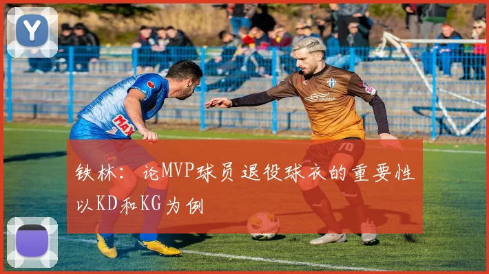 铁林:论MVP球员退役球衣的重要性以KD和KG为例