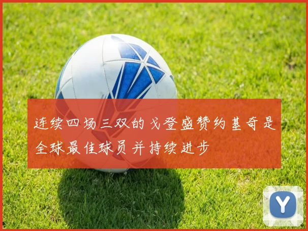 连续四场三双的戈登盛赞约基奇是全球最佳球员并持续进步