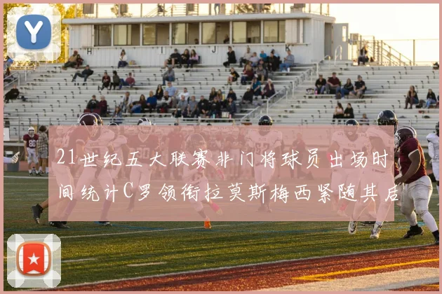21世纪五大联赛非门将球员出场时间统计C罗领衔拉莫斯梅西紧随其后