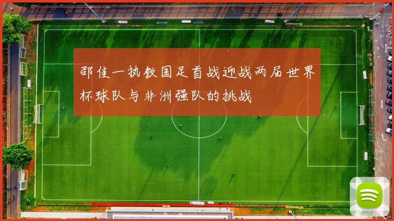 邵佳一执教国足首战迎战两届世界杯球队与非洲强队的挑战