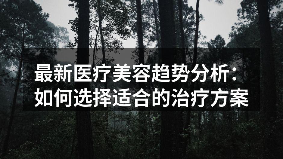 最新医疗美容趋势分析：如何选择适合的治疗