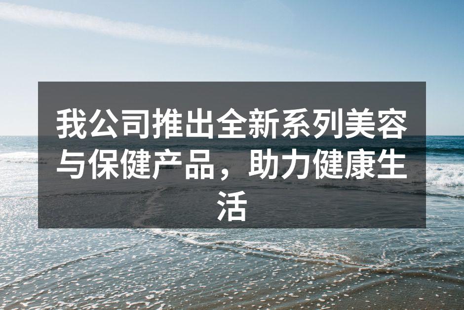 我公司推出全新系列美容与保健产品，助力健