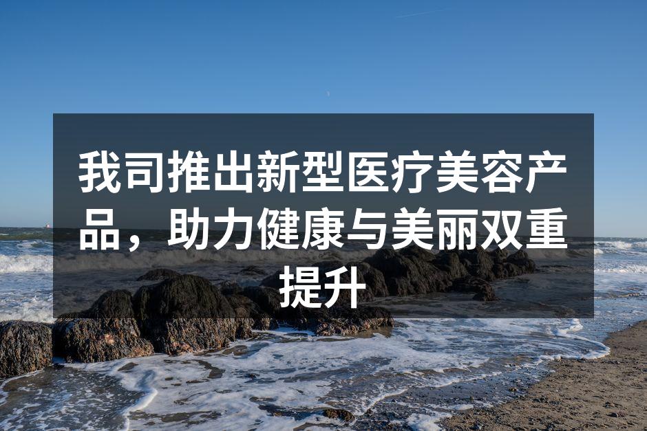 我司推出新型医疗美容产品，助力健康与美丽